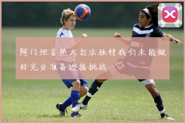 阿门坦言热火打法独特我们未能做好充分准备迎接挑战