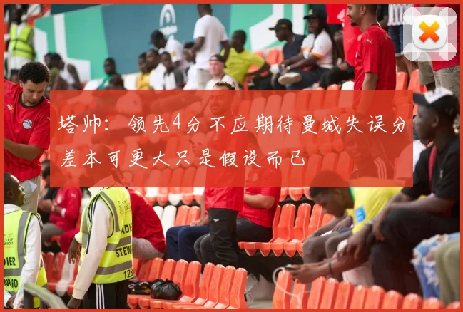 塔帅：领先4分不应期待曼城失误分差本可更大只是假设而已
