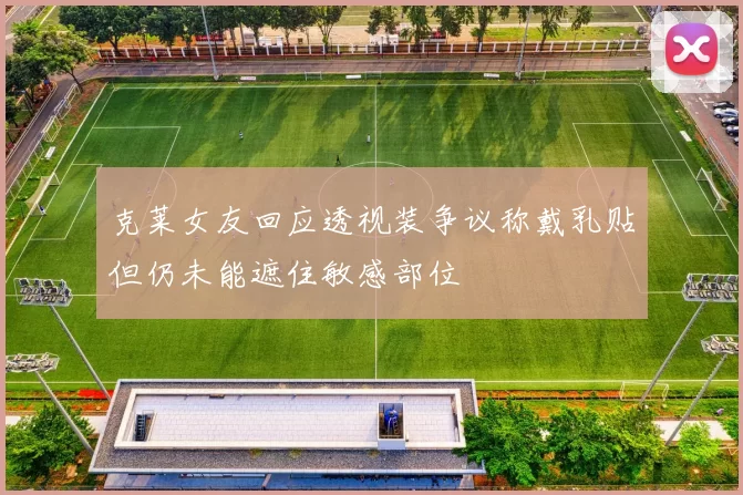 克莱女友回应透视装争议称戴乳贴但仍未能遮住敏感部位