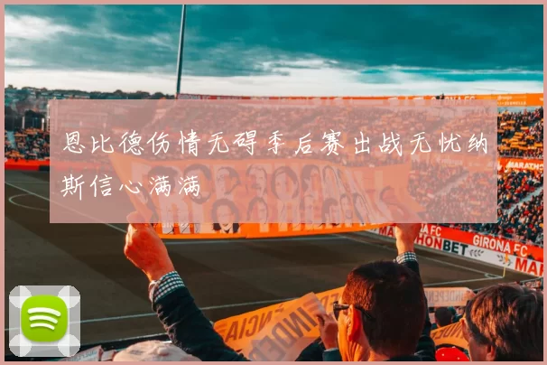 恩比德伤情无碍季后赛出战无忧纳斯信心满满