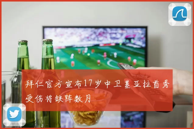 拜仁官方宣布17岁中卫基亚拉首秀受伤将缺阵数月