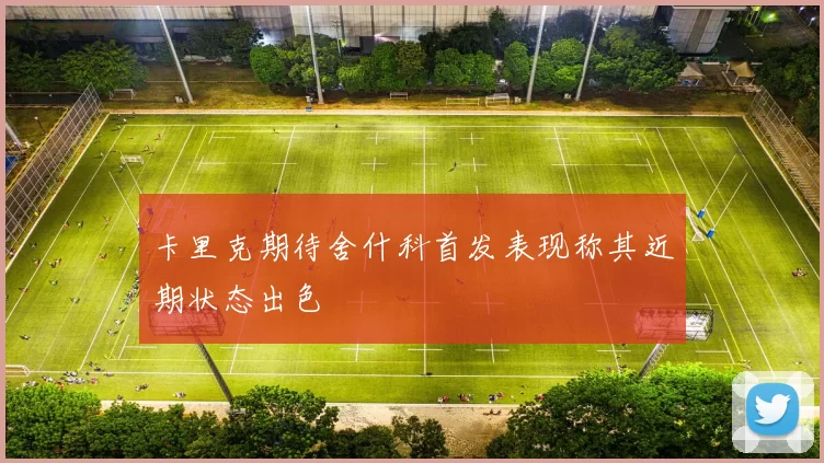 卡里克期待舍什科首发表现称其近期状态出色
