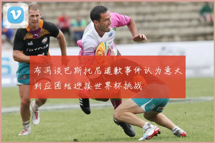 布冯谈巴斯托尼道歉事件认为意大利应团结迎接世界杯挑战