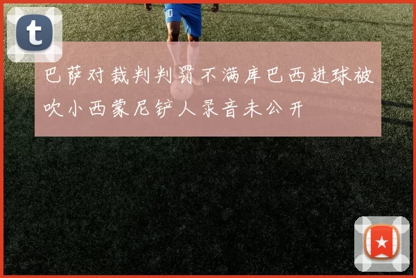 巴萨对裁判判罚不满库巴西进球被吹小西蒙尼铲人录音未公开