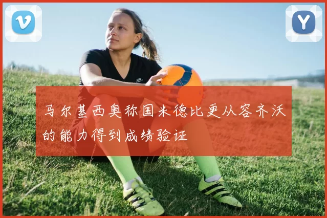 马尔基西奥称国米德比更从容齐沃的能力得到成绩验证