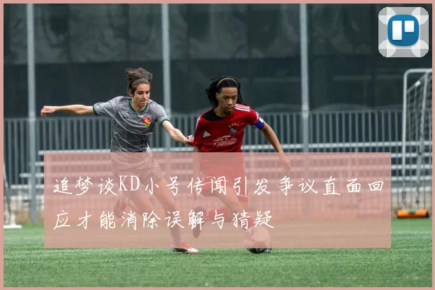 追梦谈KD小号传闻引发争议直面回应才能消除误解与猜疑