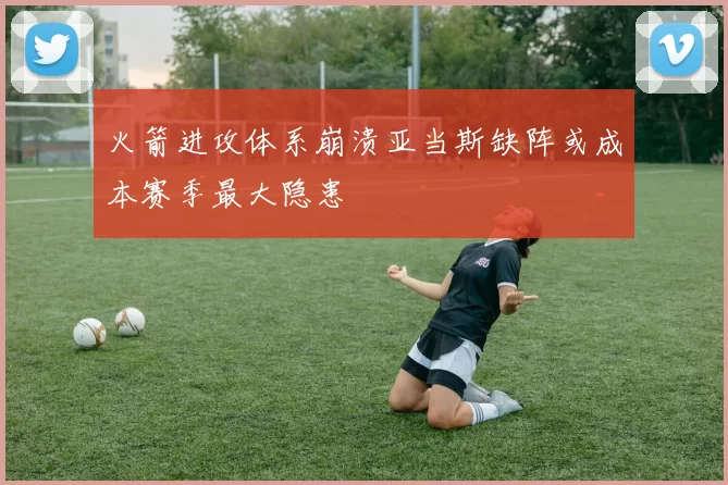 火箭进攻体系崩溃亚当斯缺阵或成本赛季最大隐患