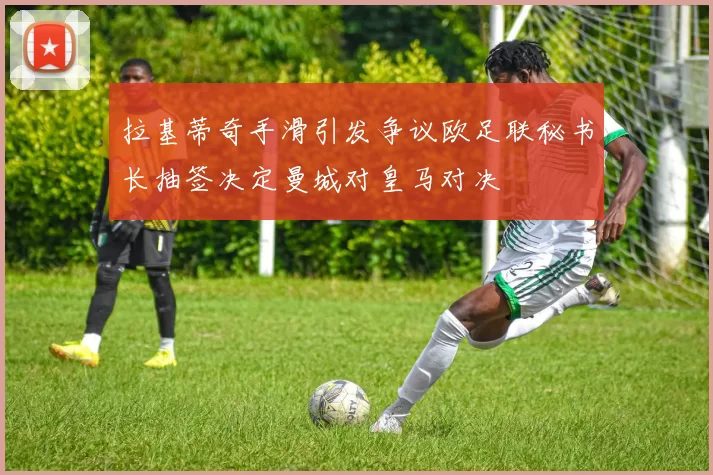 拉基蒂奇手滑引发争议欧足联秘书长抽签决定曼城对皇马对决