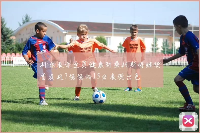 科尔表示全员健康时桑托斯将继续首发近7场场均15分表现出色