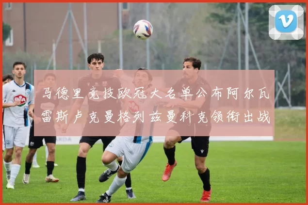 马德里竞技欧冠大名单公布阿尔瓦雷斯卢克曼格列兹曼科克领衔出战