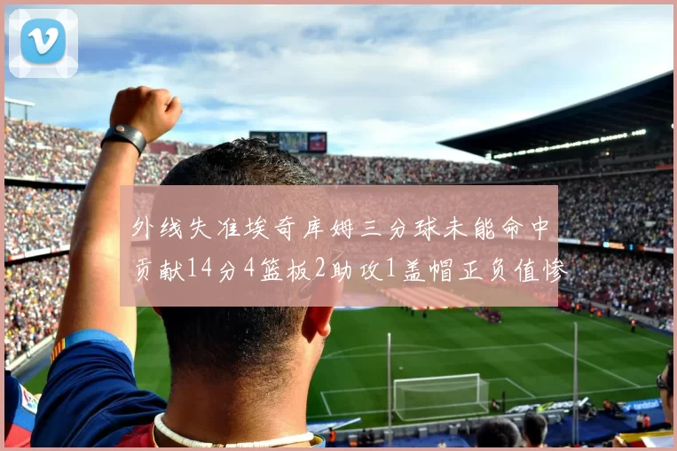 外线失准埃奇库姆三分球未能命中贡献14分4篮板2助攻1盖帽正负值惨淡29