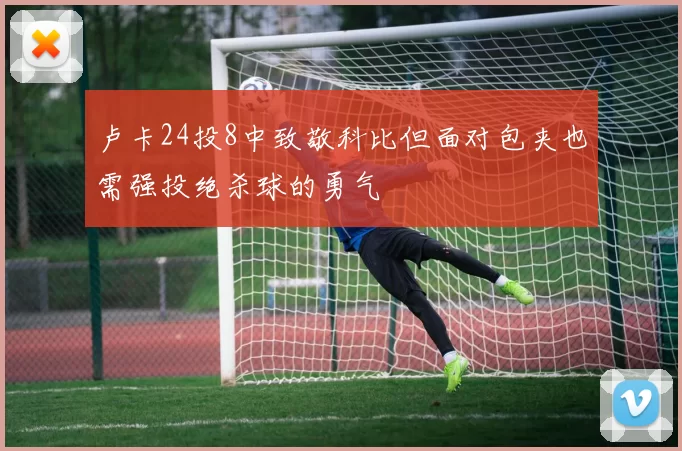 卢卡24投8中致敬科比但面对包夹也需强投绝杀球的勇气