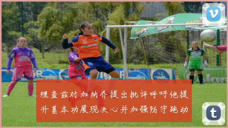 理查兹对加纳乔提出批评呼吁他提升基本功展现决心并加强防守跑动能力