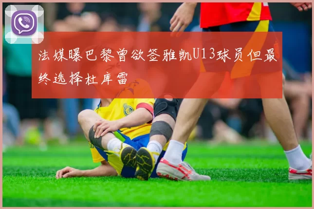 法媒曝巴黎曾欲签雅凯U13球员但最终选择杜库雷