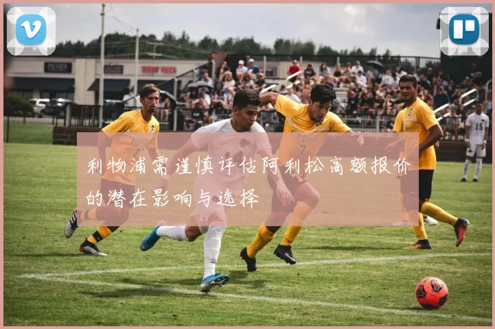 利物浦需谨慎评估阿利松高额报价的潜在影响与选择