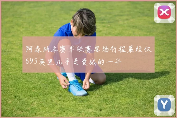 阿森纳本赛季联赛客场行程最短仅695英里几乎是曼城的一半