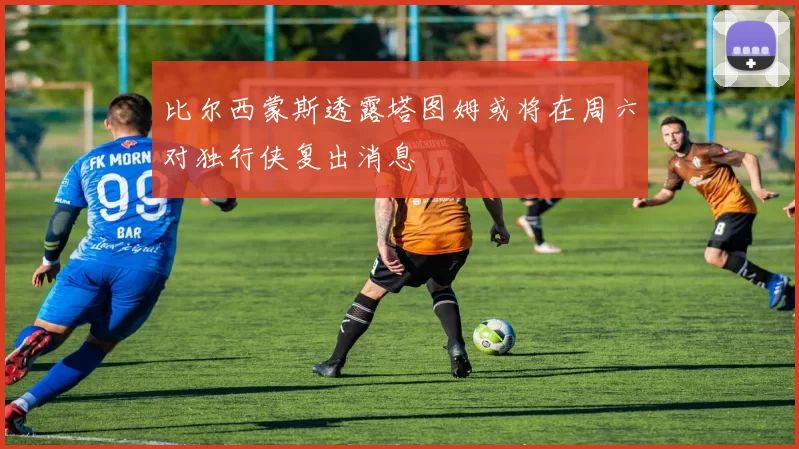 比尔西蒙斯透露塔图姆或将在周六对独行侠复出消息