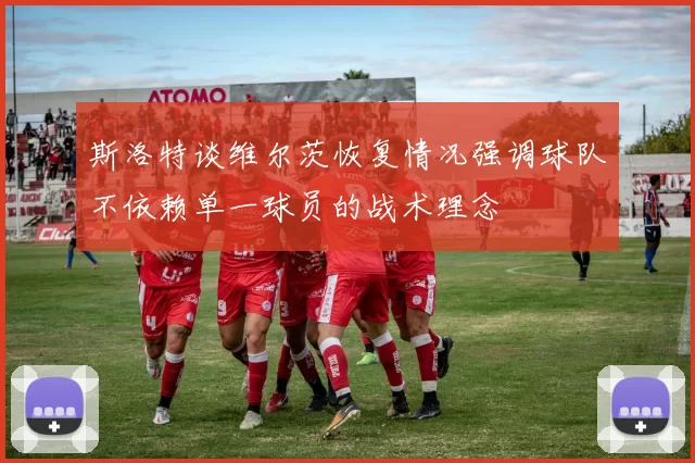 斯洛特谈维尔茨恢复情况强调球队不依赖单一球员的战术理念