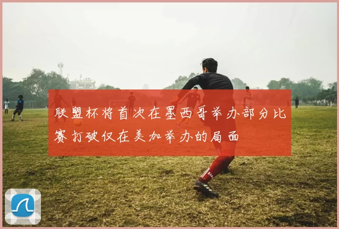 联盟杯将首次在墨西哥举办部分比赛打破仅在美加举办的局面