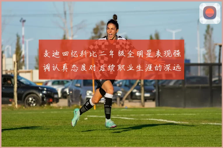 麦迪回忆科比二年级全明星表现强调认真态度对后续职业生涯的深远影响