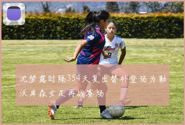 沈梦露时隔354天复出替补登场为勒沃库森女足再战赛场