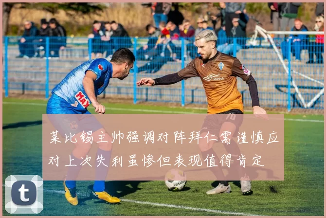 莱比锡主帅强调对阵拜仁需谨慎应对上次失利虽惨但表现值得肯定