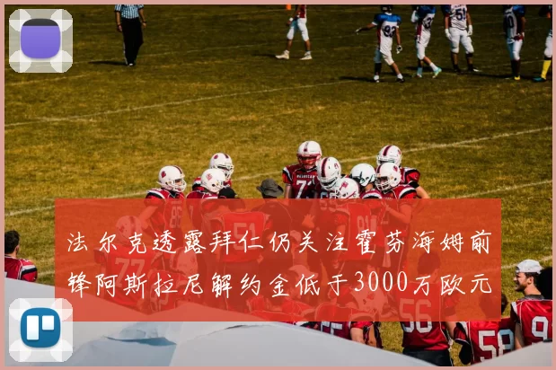 法尔克透露拜仁仍关注霍芬海姆前锋阿斯拉尼解约金低于3000万欧元