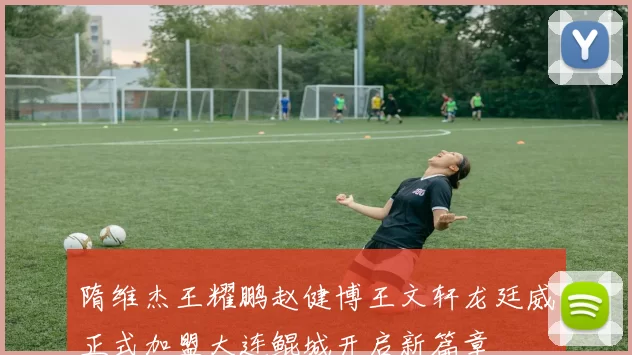 隋维杰王耀鹏赵健博王文轩龙廷威正式加盟大连鲲城开启新篇章
