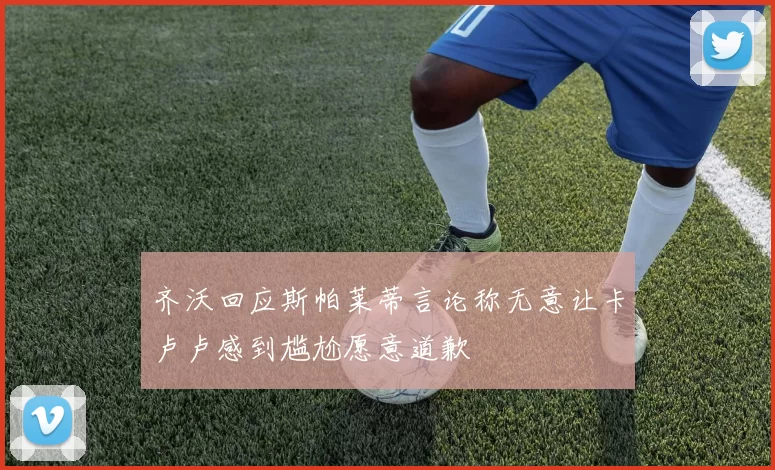 齐沃回应斯帕莱蒂言论称无意让卡卢卢感到尴尬愿意道歉