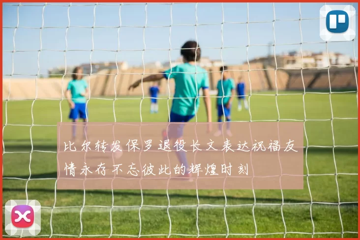 比尔转发保罗退役长文表达祝福友情永存不忘彼此的辉煌时刻