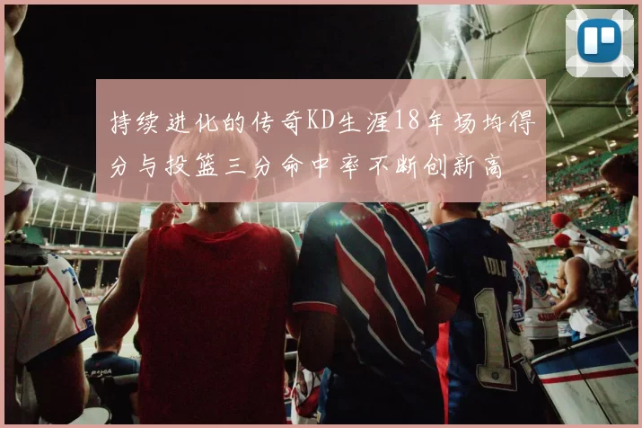 持续进化的传奇KD生涯18年场均得分与投篮三分命中率不断创新高
