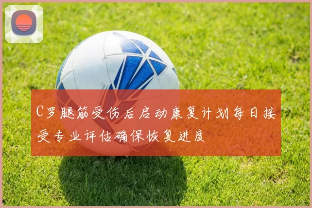 C罗腿筋受伤后启动康复计划每日接受专业评估确保恢复进度