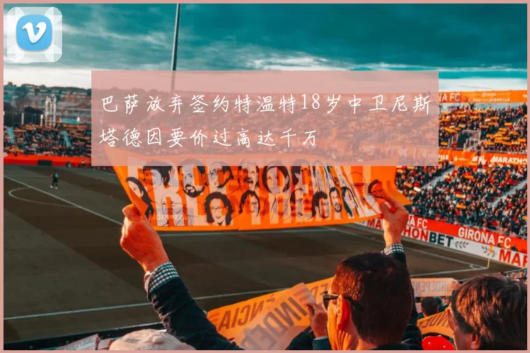 巴萨放弃签约特温特18岁中卫尼斯塔德因要价过高达千万