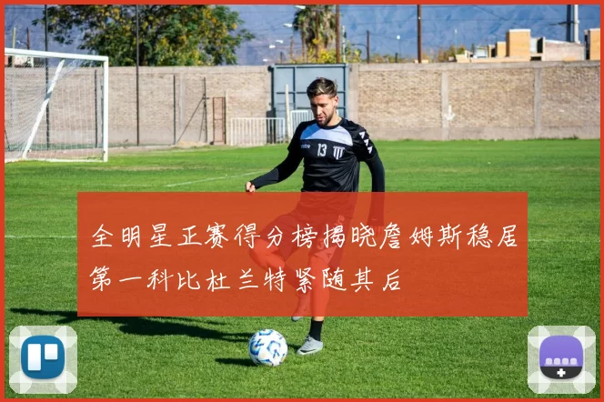 全明星正赛得分榜揭晓詹姆斯稳居第一科比杜兰特紧随其后